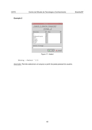 CDTC Centro de Difusão de Tecnologia e Conhecimento Brasília/DF
Exemplo 2
Figura 17 - fselect
ÐÓ ¹¹ × Ð 
Ø ¼ ¼
descrição: Permite selecionar um arquivo a partir da pasta pessoal do usuário.
40
 