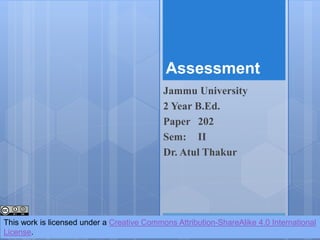 Assessment
Jammu University
2 Year B.Ed.
Paper 202
Sem: II
Dr. Atul Thakur
This work is licensed under a Creative Commons Attribution-ShareAlike 4.0 International
License.
 