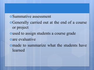 Summative assessment
Generally carried out at the end of a course
or project
used to assign students a course grade
are evaluative
made to summarize what the students have
learned
 