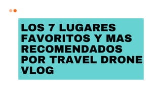LOS 7 LUGARES
FAVORITOS Y MAS
RECOMENDADOS
POR TRAVEL DRONE
VLOG
 