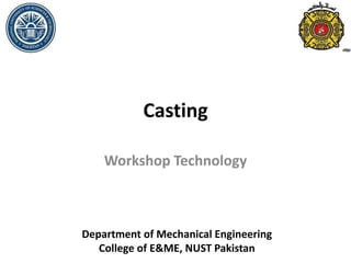 Casting
Workshop Technology
Department of Mechanical Engineering
College of E&ME, NUST Pakistan
 