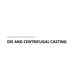 DIE AND CENTRIFUGAL CASTING
Non-expendable Mold Castings
 