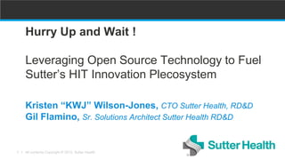 l All contents Copyright © 2015, Sutter Health1
Hurry Up and Wait !
Leveraging Open Source Technology to Fuel
Sutter’s HIT Innovation Plecosystem
Kristen “KWJ” Wilson-Jones, CTO Sutter Health, RD&D
Gil Flamino, Sr. Solutions Architect Sutter Health RD&D
 