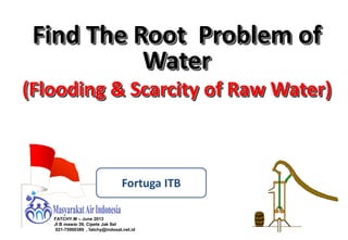 Find The Root Problem of
Water
(Flooding & Scarcity of Raw Water)

Fortuga ITB
FATCHY.M – June 2013
Jl B mawar 39, Cipete Jak Sel
021-75900389 , fatchy@indosat.net.id

 