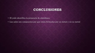 CONCLUSIONES
• El yodo identifica la presencia de almidones
• Las sales son compuestos por que están formadas por un metal y un no metal
 
