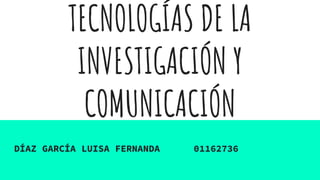 TECNOLOGÍAS DE LA
INVESTIGACIÓN Y
COMUNICACIÓN
DÍAZ GARCÍA LUISA FERNANDA 01162736
 