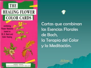 Cartas que combinan
las Esencias Florales
de Bach,
la Terapia del Color
y la Meditación.
Alchemy
 