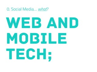 0. Social Media… what?
WEB AND
MOBILE
TECH;
 