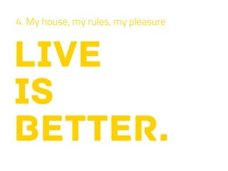 LIVE
IS
BETTER.
4. My house, my rules, my pleasure
 