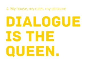dialogue
is the
queen.
4. My house, my rules, my pleasure
 