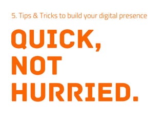quick,
not
hurried.
5. Tips & Tricks to build your digital presence
 