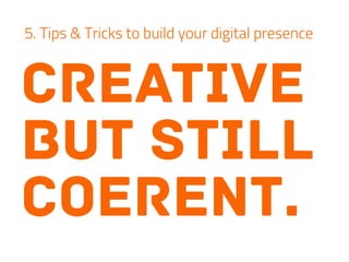 creative
but still
coerent.
5. Tips & Tricks to build your digital presence
 