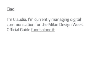 Ciao!
I’m Claudia. I’m currently managing digital
communication for the Milan Design Week
Official Guide fuorisalone.it
 