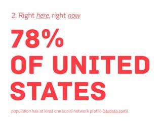 2. Right here, right now
78%
of united
statespopulation has at least one social network profile (statista.com)
 