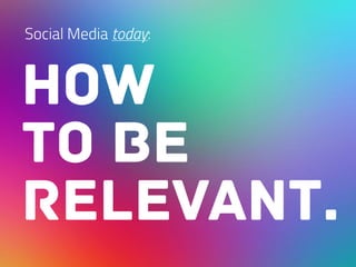 how
to be
relevant.
Social Media today:
 