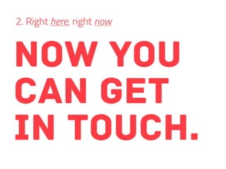 now you
can get
in touch.
2. Right here, right now
 