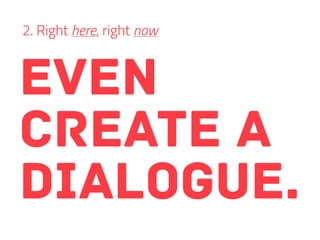 even
create a
dialogue.
2. Right here, right now
 