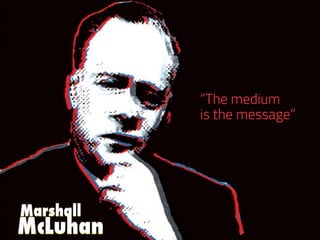 “The medium
is the message”
 