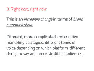 This is an incredible change in terms of brand
communication.
Different, more complicated and creative
marketing strategies, different tones of
voice depending on which platform, different
things to say and more stratified audiences.
3. Right here, right now
 