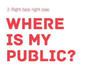 Where
is my
public?
2. Right here, right now
 
