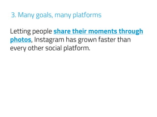 Letting people share their moments through
photos, Instagram has grown faster than
every other social platform.
3. Many goals, many platforms
 