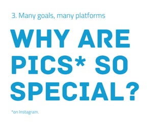 3. Many goals, many platforms
why are
pics* so
special?*on Instagram.
 