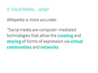 Wikipedia is more accurate:
“Social media are computer-mediated
technologies that allow the creating and
sharing of forms of expression via virtual
communities and networks.
0. Social Media… what?
 