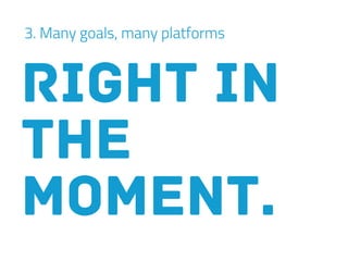 3. Many goals, many platforms
right in
the
moment.
 