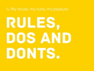 4. My house, my rules, my pleasure
rules,
dos and
donts.
 