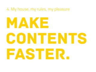 make
contents
faster.
4. My house, my rules, my pleasure
 