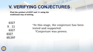 V. VERIFYING CONJECTURES
Find the product of 6327 and 11 using the
traditional way of solving.
6327
X 11
6327
6327
69,597
*At this stage, the conjecture has been
tested and supported.
*Conjecture was proven.
 