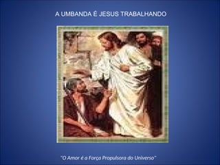 A UMBANDA É JESUS TRABALHANDO
"O Amor é a Força Propulsora do Universo"
 
