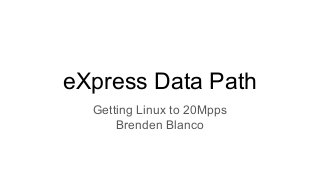 eXpress Data Path
Getting Linux to 20Mpps
Brenden Blanco
 