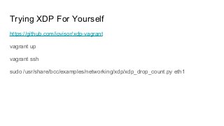 Trying XDP For Yourself
https://github.com/iovisor/xdp-vagrant
vagrant up
vagrant ssh
sudo /usr/share/bcc/examples/networking/xdp/xdp_drop_count.py eth1
 