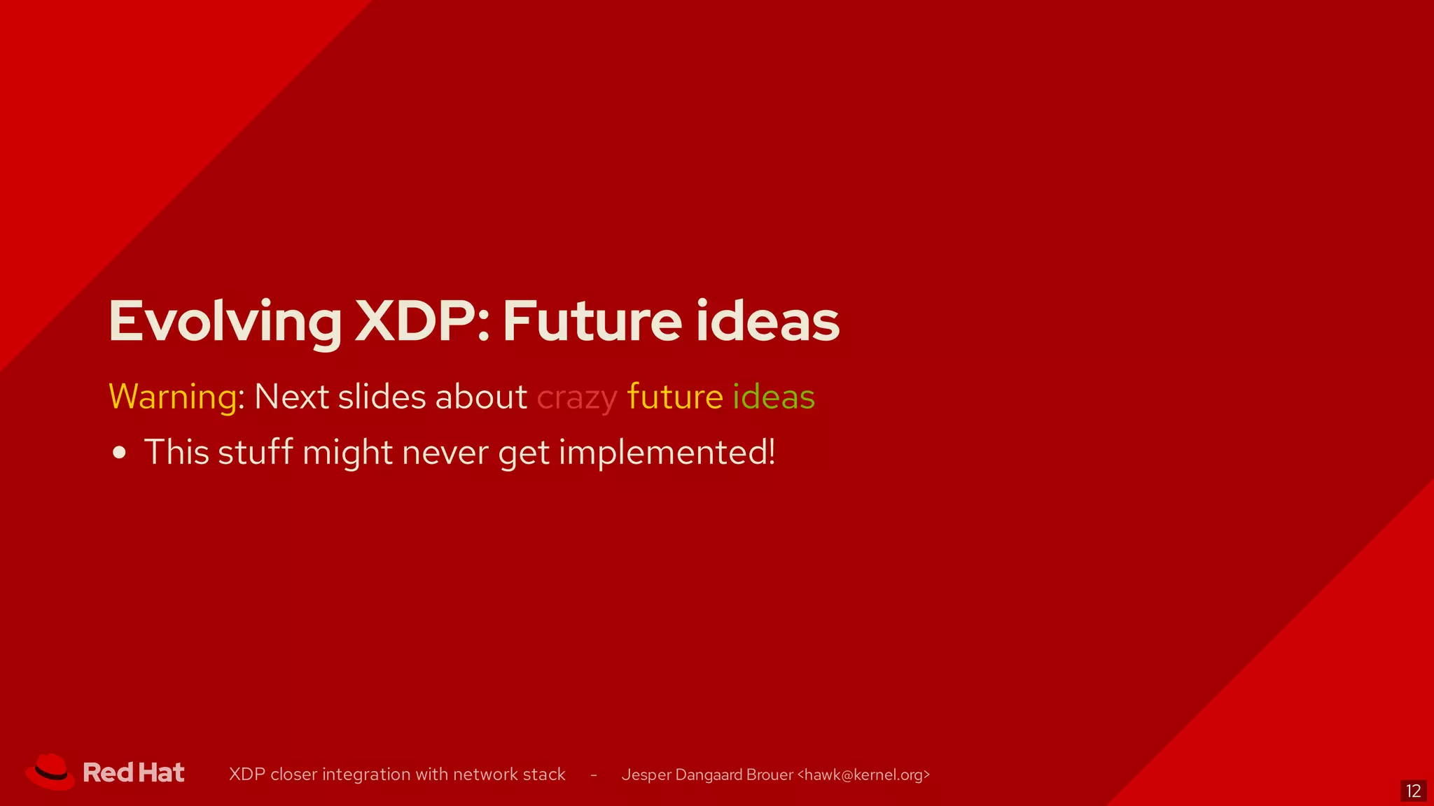 Evolving XDP: Future ideas
Warning: Next slides about crazy future ideas
This stuff might never get implemented!
XDP closer integration with network stack - Jesper Dangaard Brouer < >hawk@kernel.org
12
 