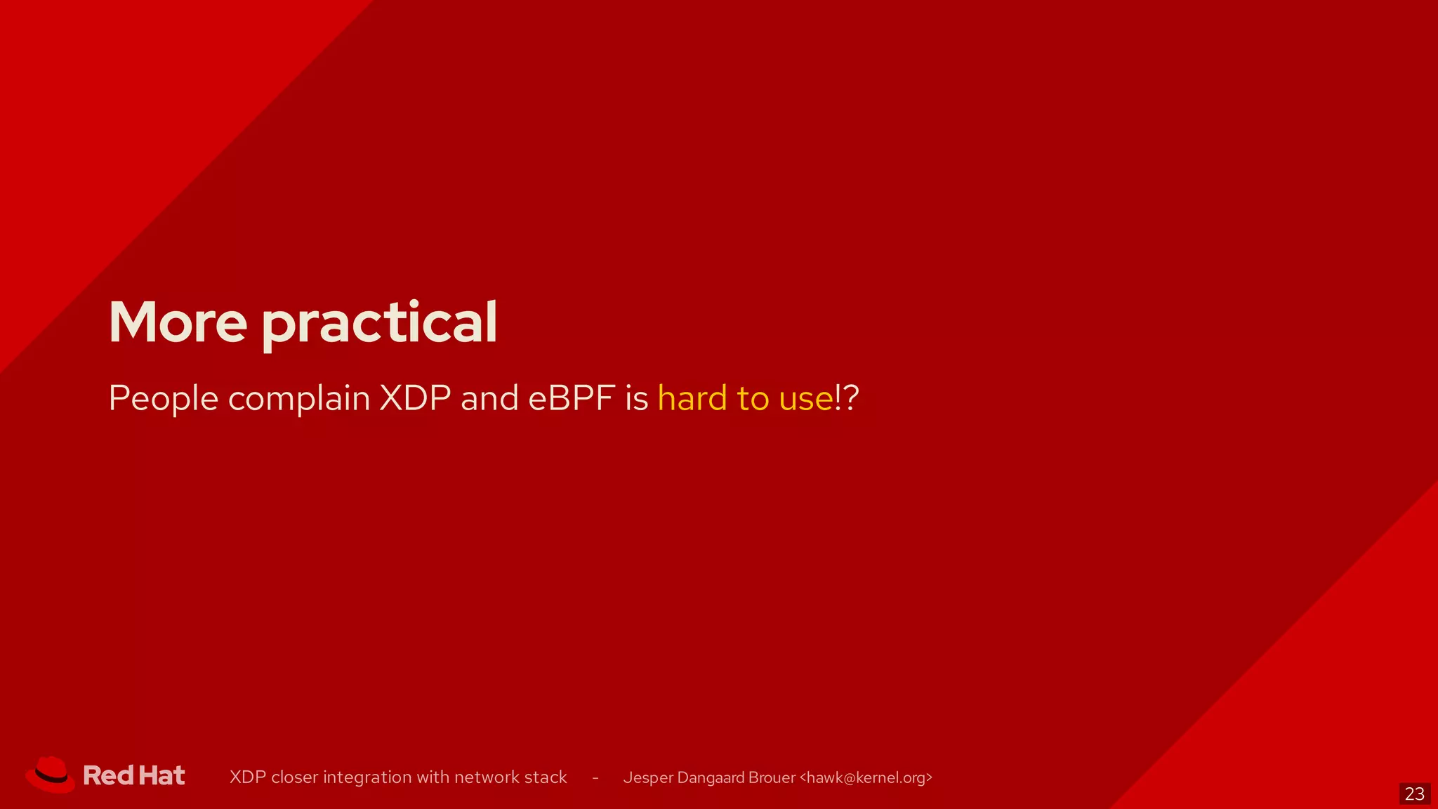 More practical
People complain XDP and eBPF is hard to use!?
XDP closer integration with network stack - Jesper Dangaard Brouer < >hawk@kernel.org
23
 