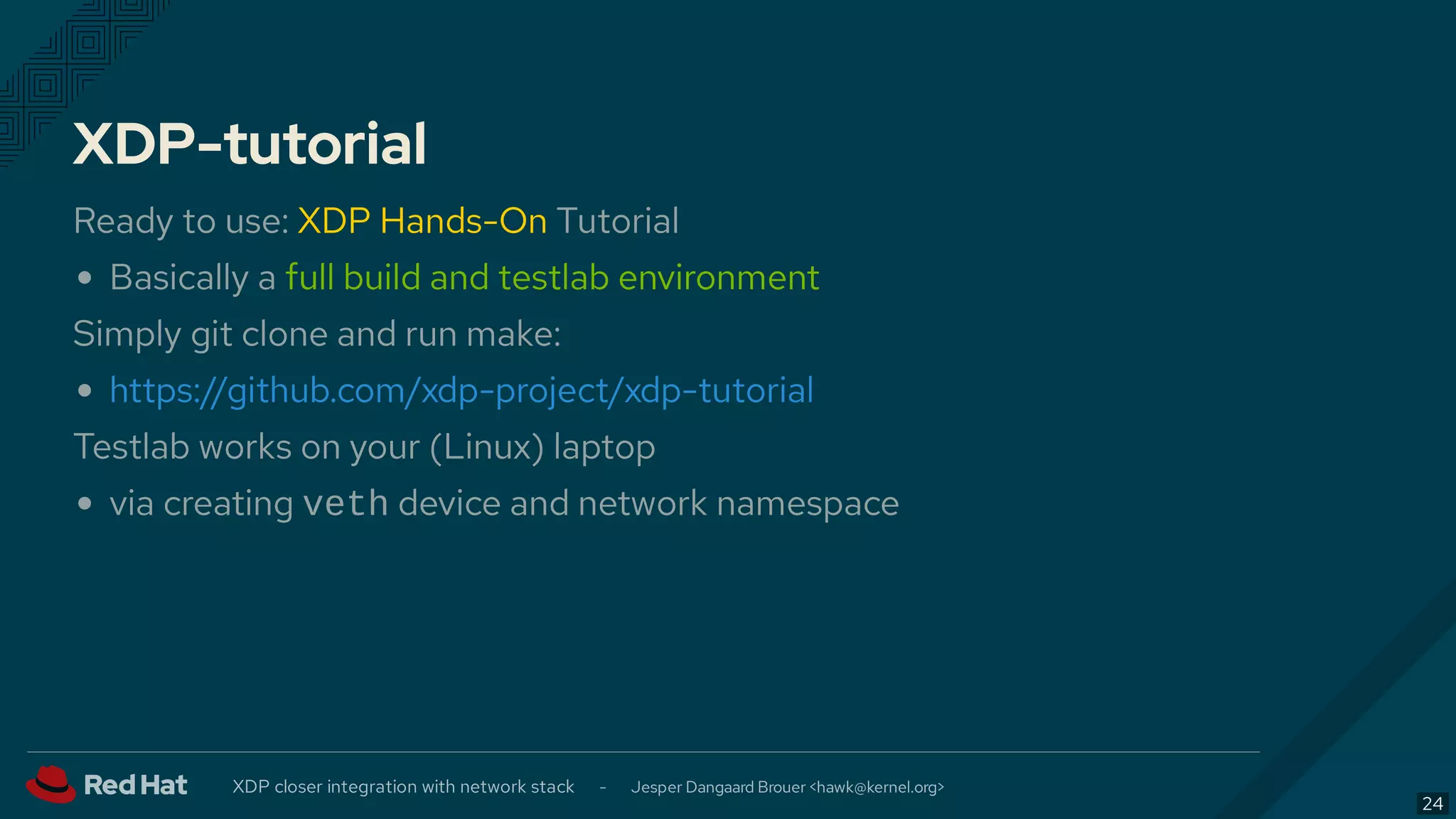 XDP-tutorial
Ready to use: XDP Hands-On Tutorial
Basically a full build and testlab environment
Simply git clone and run make:
Testlab works on your (Linux) laptop
via creating veth device and network namespace
https://github.com/xdp-project/xdp-tutorial
XDP closer integration with network stack - Jesper Dangaard Brouer < >hawk@kernel.org
24
 