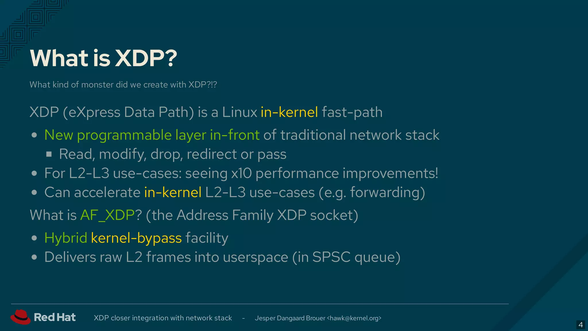 What is XDP?
What kind of monster did we create with XDP?!?
XDP (eXpress Data Path) is a Linux in-kernel fast-path
New programmable layer in-front of traditional network stack
Read, modify, drop, redirect or pass
For L2-L3 use-cases: seeing x10 performance improvements!
Can accelerate in-kernel L2-L3 use-cases (e.g. forwarding)
What is AF_XDP? (the Address Family XDP socket)
Hybrid kernel-bypass facility
Delivers raw L2 frames into userspace (in SPSC queue)
XDP closer integration with network stack - Jesper Dangaard Brouer < >hawk@kernel.org
4
 