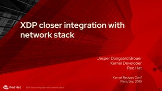 Jesper Dangaard Brouer
Kernel Developer
Red Hat
Kernel Recipes Conf
Paris, Sep 2019
XDP closer integration with
network stack
XDP closer integration with network stack
1
 