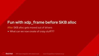 Fun with xdp_frame before SKB alloc
After SKB alloc gets moved out of drivers
What can we now create of crazy stuff?!?
XDP...
