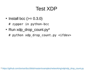 Test XDP
●
Install bcc (>= 0.3.0)
# zypper in python-bcc
●
Run xdp_drop_count.py*
# python xdp_drop_count.py <ifdev>
* htt...