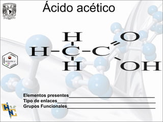 Ácido acético
Elementos presentes__________________________________
Tipo de enlaces_______________________________________
Grupos Funcionales___________________________________
 