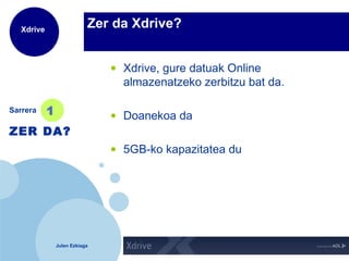 Zer da Xdrive? Xdrive, gure datuak Online almazenatzeko zerbitzu bat da. Doanekoa da 5GB-ko kapazitatea du Sarrera 1 ZER DA? 