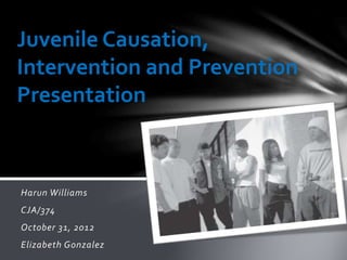 Harun Williams
CJA/374
October 31, 2012
Elizabeth Gonzalez
Juvenile Causation,
Intervention and Prevention
Presentation
 