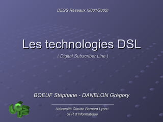 Les technologies DSL DESS Réseaux (2001/2002) Université Claude Bernard Lyon1 UFR d’Informatique BOEUF Stéphane - DANELON Grégory ( Digital Subscriber Line ) 