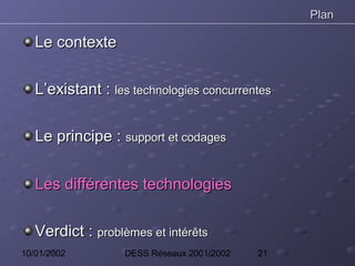 Plan

   Le contexte

   L’existant : les technologies concurrentes

   Le principe : support et codages


   Les différentes technologies

   Verdict : problèmes et intérêts
10/01/2002         DESS Réseaux 2001/2002   21
 