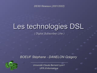 DESS Réseaux (2001/2002)




Les technologies DSL
         ( Digital Subscriber Line )




 BOEUF Stéphane - DANELON Grégory

        Université Claude Bernard Lyon1
              UFR d’Informatique
 