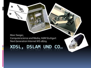 Marc Seeger,
Computerscience and Media, HdM Stuttgart
Next Generation Internet WS 08/09

XDSL, DSLAM UND CO…
 