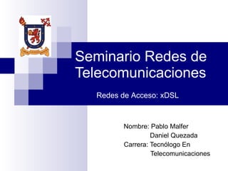 Seminario Redes de Telecomunicaciones Nombre: Pablo Malfer Daniel Quezada Carrera: Tecnólogo En  Telecomunicaciones Redes de Acceso: xDSL 