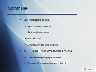 Sommaire Les typologies de test Test unitaire fonctionnel Test unitaire technique Le plan de test Organisation des tests unitaires XDT - Tests Driven Architecture Process Démarche de pilotage par les tests Exemple d’implémentation avec HttpUnit 